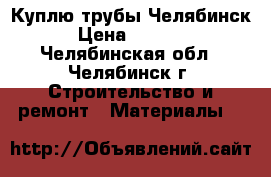 Куплю трубы Челябинск › Цена ­ 1 000 - Челябинская обл., Челябинск г. Строительство и ремонт » Материалы   